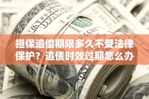 济南担保追偿期限多久不受法律保护？追债时效过期怎么办？