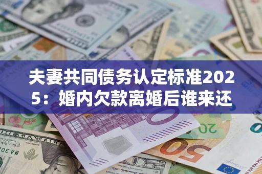 济南夫妻共同债务认定标准2025:婚内欠款离婚后谁来还? 济南夫妻共同债务认定标准2025:婚内欠款离婚后谁来还?