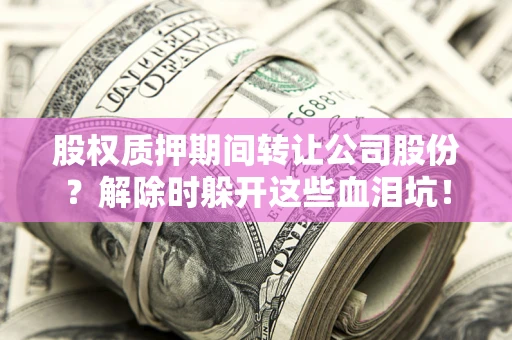 济南股权质押期间转让公司股份？解除时躲开这些血泪坑！
