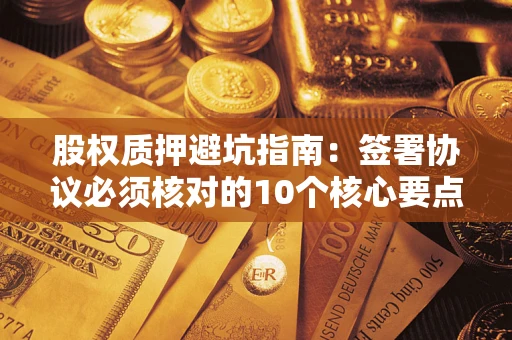 济南股权质押避坑指南:签署协议必须核对的10个核心要点 济南股权质押避坑指南:签署协议必须核对的10个核心要点