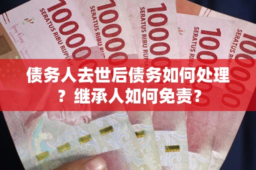济南债务人去世后债务如何处理？继承人如何免责？