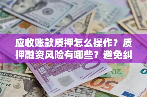 济南应收账款质押怎么操作？质押融资风险有哪些？避免纠纷高效融资技巧