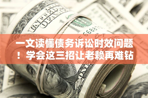济南一文读懂债务诉讼时效问题！学会这三招让老赖再难钻空子