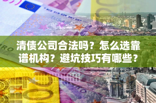 济南清债公司合法吗？怎么选靠谱机构？避坑技巧有哪些？
