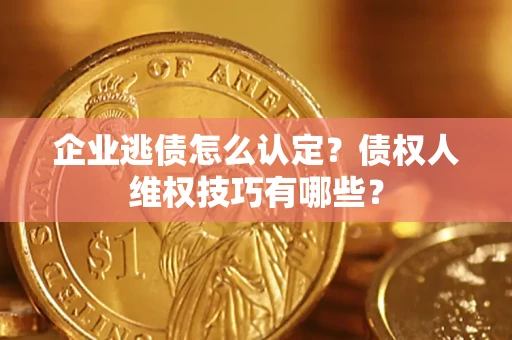 济南企业逃债怎么认定？债权人维权技巧有哪些？