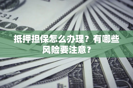 济南抵押担保怎么办理？有哪些风险要注意？