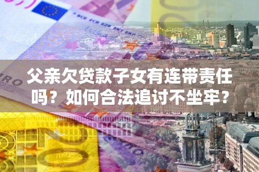 济南父亲欠贷款子女有连带责任吗？如何合法追讨不坐牢？