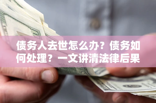 济南债务人去世怎么办？债务如何处理？一文讲清法律后果