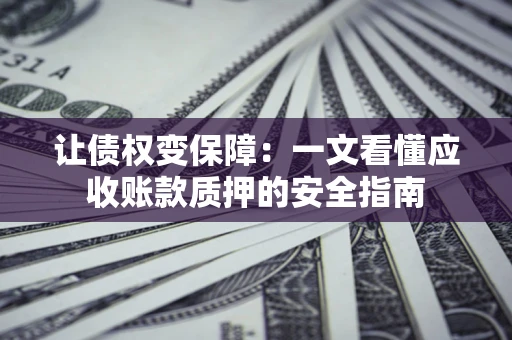 济南让债权变保障：一文看懂应收账款质押的安全指南