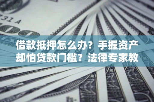 济南借款抵押怎么办？手握资产却怕贷款门槛？法律专家教你办抵押不踩坑