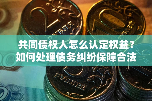 济南共同债权人怎么认定权益？如何处理债务纠纷保障合法权益？
