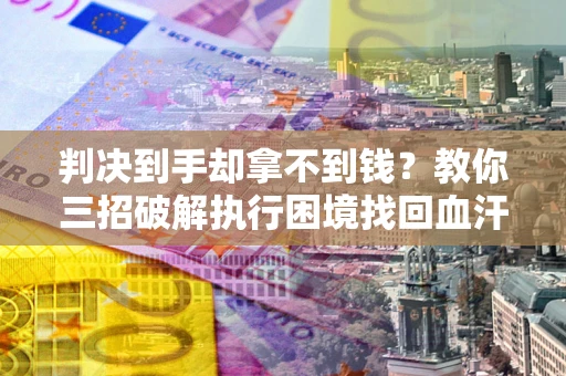 济南判决到手却拿不到钱？教你三招破解执行困境找回血汗钱