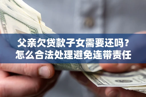 济南父亲欠贷款子女需要还吗？怎么合法处理避免连带责任？