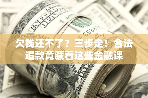 济南欠钱还不了？三步走！合法追款竟藏着这些金融课