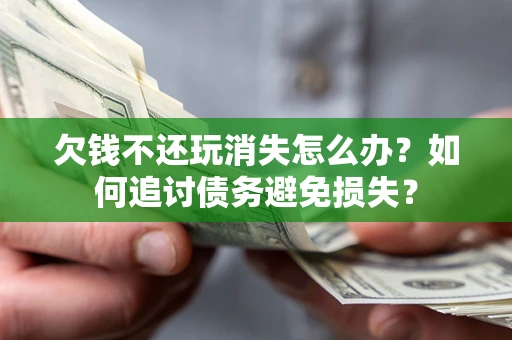 济南欠钱不还玩消失怎么办？如何追讨债务避免损失？