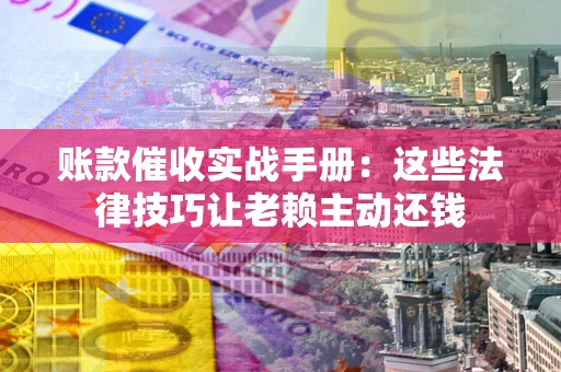 济南账款催收实战手册：这些法律技巧让老赖主动还钱