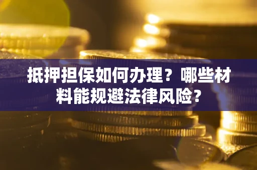 济南抵押担保如何办理？哪些材料能规避法律风险？