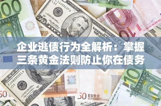 济南企业逃债行为全解析：掌握三条黄金法则防止你在债务乱局中“踩雷”