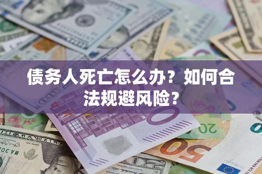 济南债务人死亡怎么办？如何合法规避风险？