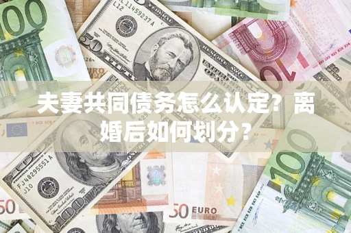 济南夫妻共同债务怎么认定？离婚后如何划分？