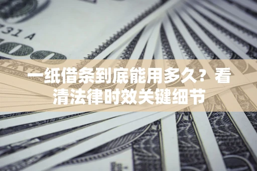 济南一纸借条到底能用多久？看清法律时效关键细节