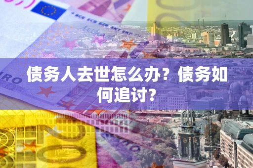 济南债务人去世怎么办？债务如何追讨？