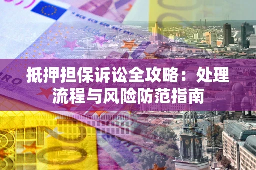 济南抵押担保诉讼全攻略：处理流程与风险防范指南