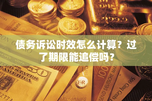 济南债务诉讼时效怎么计算？过了期限能追偿吗？