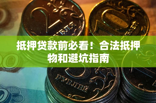 济南抵押贷款前必看！合法抵押物和避坑指南