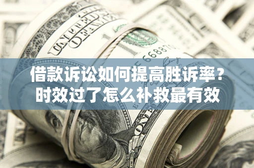 济南借款诉讼如何提高胜诉率？时效过了怎么补救最有效