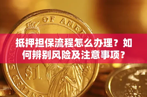 济南抵押担保流程怎么办理？如何辨别风险及注意事项？