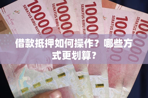 济南借款抵押如何操作？哪些方式更划算？