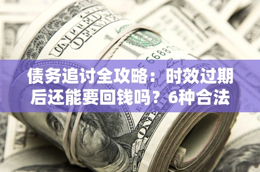 济南债务追讨全攻略：时效过期后还能要回钱吗？6种合法手段助你维权