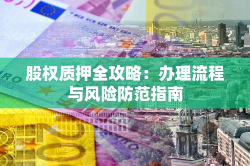 济南股权质押全攻略：办理流程与风险防范指南