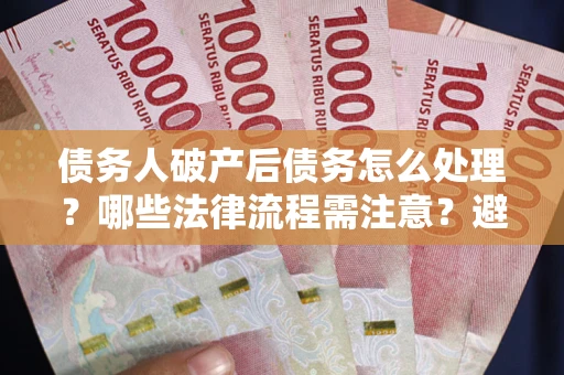 济南债务人破产后债务怎么处理？哪些法律流程需注意？避免踩坑指南