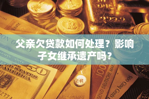 济南父亲欠贷款如何处理?影响子女继承遗产吗? 济南父亲欠贷款如何处理?影响子女继承遗产吗?