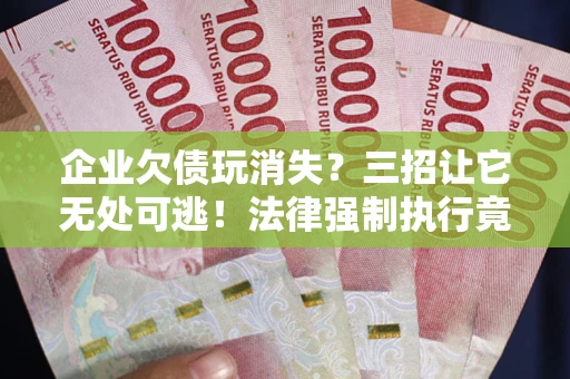 济南企业欠债玩消失？三招让它无处可逃！法律强制执行竟比讨债公司还狠？