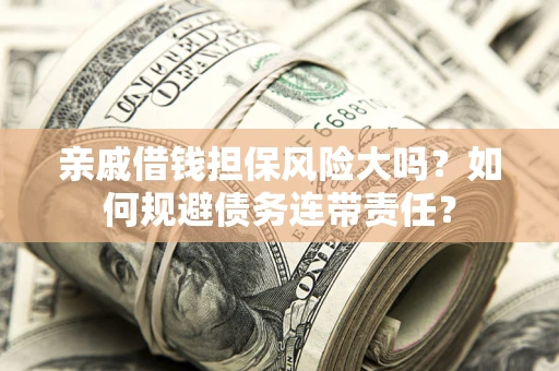 济南亲戚借钱担保风险大吗？如何规避债务连带责任？
