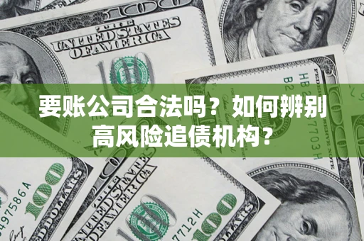 济南要账公司合法吗？如何辨别高风险追债机构？
