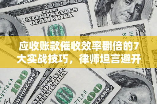 济南应收账款催收效率翻倍的7大实战技巧，律师坦言避开这些法律雷区最关键