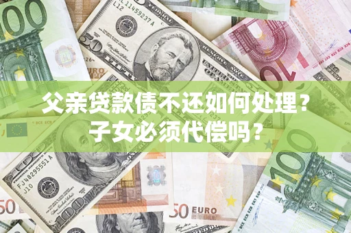 济南父亲贷款债不还如何处理？子女必须代偿吗？