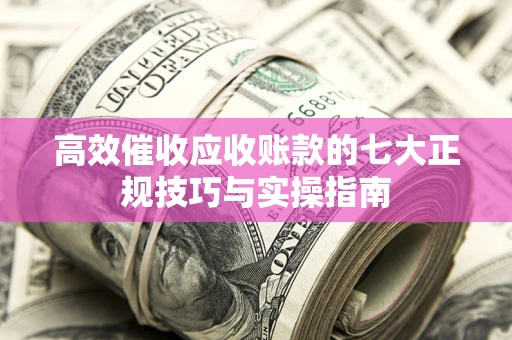 济南高效催收应收账款的七大正规技巧与实操指南