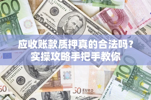济南应收账款质押真的合法吗？实操攻略手把手教你