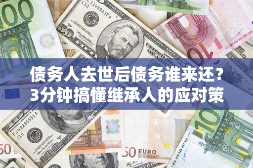 济南债务人去世后债务谁来还？3分钟搞懂继承人的应对策略