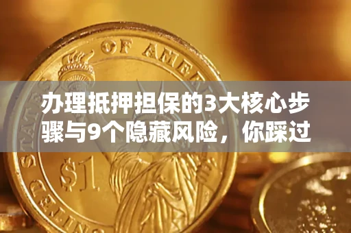 济南办理抵押担保的3大核心步骤与9个隐藏风险，你踩过哪个坑？