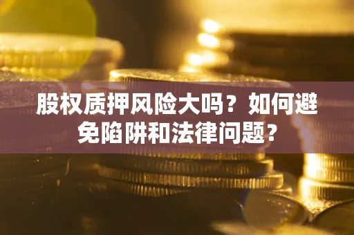 济南股权质押风险大吗？如何避免陷阱和法律问题？