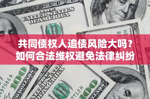 济南共同债权人追债风险大吗?如何合法维权避免法律纠纷? 济南共同债权人追债风险大吗?如何合法维权避免法律纠纷?