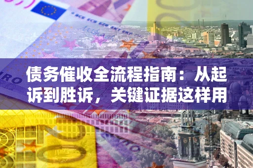 济南债务催收全流程指南：从起诉到胜诉，关键证据这样用