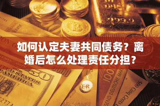 济南如何认定夫妻共同债务？离婚后怎么处理责任分担？