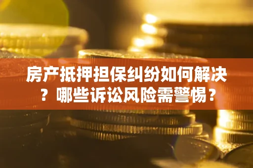济南房产抵押担保纠纷如何解决？哪些诉讼风险需警惕？